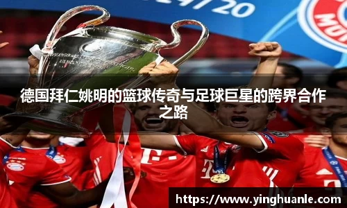 德国拜仁姚明的篮球传奇与足球巨星的跨界合作之路