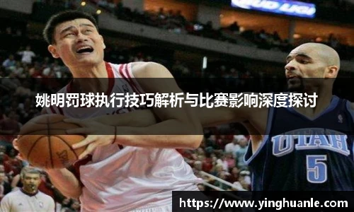姚明罚球执行技巧解析与比赛影响深度探讨