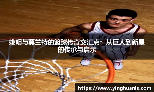 姚明与莫兰特的篮球传奇交汇点：从巨人到新星的传承与启示