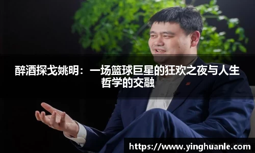 醉酒探戈姚明：一场篮球巨星的狂欢之夜与人生哲学的交融