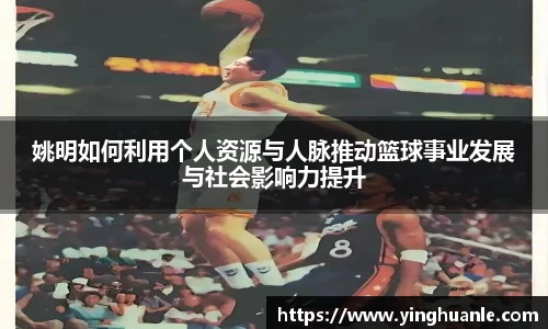 姚明如何利用个人资源与人脉推动篮球事业发展与社会影响力提升