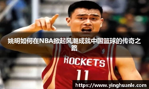 姚明如何在NBA掀起风潮成就中国篮球的传奇之路