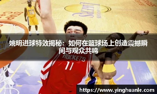 姚明进球特效揭秘：如何在篮球场上创造震撼瞬间与观众共鸣