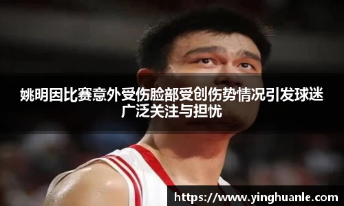 姚明因比赛意外受伤脸部受创伤势情况引发球迷广泛关注与担忧