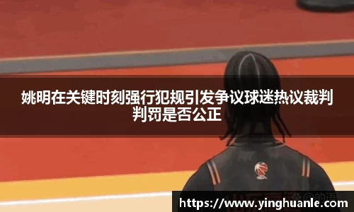 姚明在关键时刻强行犯规引发争议球迷热议裁判判罚是否公正