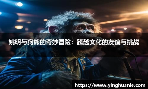 姚明与狗熊的奇妙冒险：跨越文化的友谊与挑战