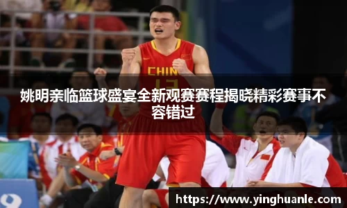 姚明亲临篮球盛宴全新观赛赛程揭晓精彩赛事不容错过