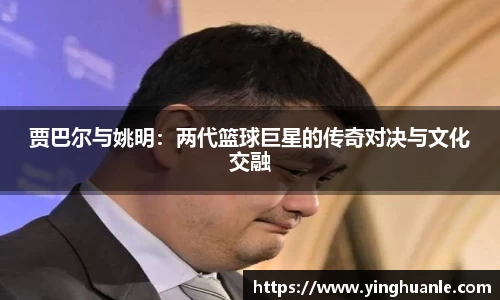 贾巴尔与姚明：两代篮球巨星的传奇对决与文化交融