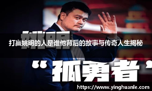 打赢姚明的人是谁他背后的故事与传奇人生揭秘