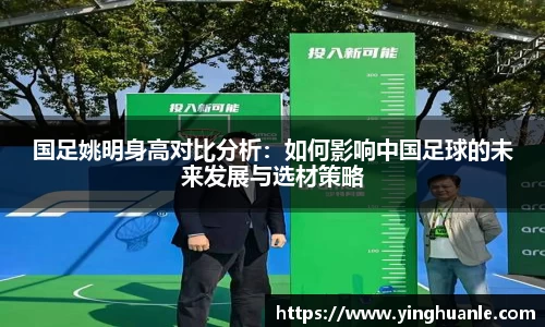 国足姚明身高对比分析：如何影响中国足球的未来发展与选材策略