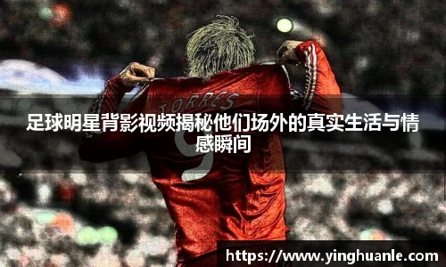足球明星背影视频揭秘他们场外的真实生活与情感瞬间