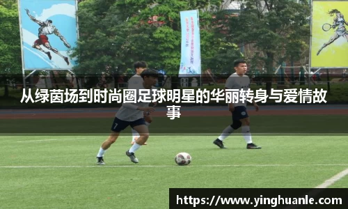 从绿茵场到时尚圈足球明星的华丽转身与爱情故事