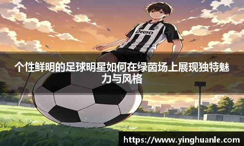 个性鲜明的足球明星如何在绿茵场上展现独特魅力与风格