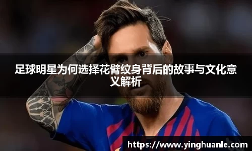足球明星为何选择花臂纹身背后的故事与文化意义解析