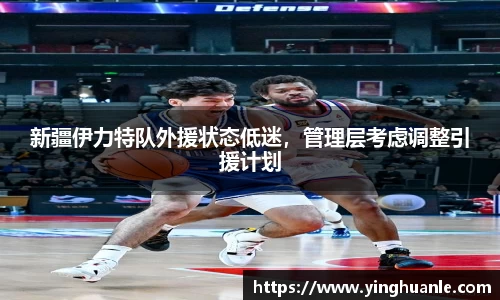 新疆伊力特队外援状态低迷，管理层考虑调整引援计划