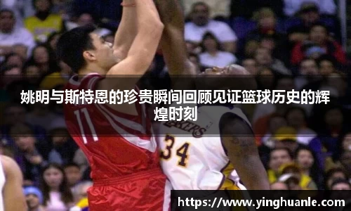 姚明与斯特恩的珍贵瞬间回顾见证篮球历史的辉煌时刻