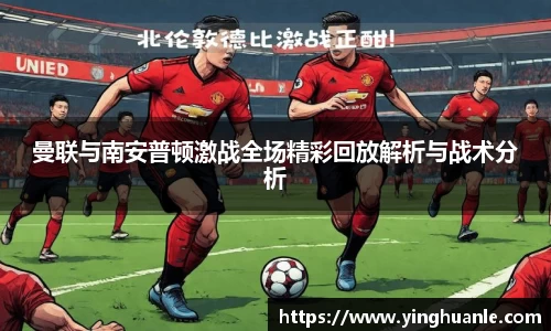 曼联与南安普顿激战全场精彩回放解析与战术分析