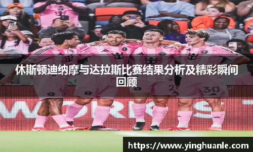 休斯顿迪纳摩与达拉斯比赛结果分析及精彩瞬间回顾