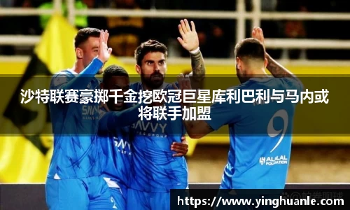 沙特联赛豪掷千金挖欧冠巨星库利巴利与马内或将联手加盟