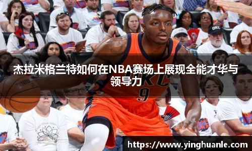 杰拉米格兰特如何在NBA赛场上展现全能才华与领导力