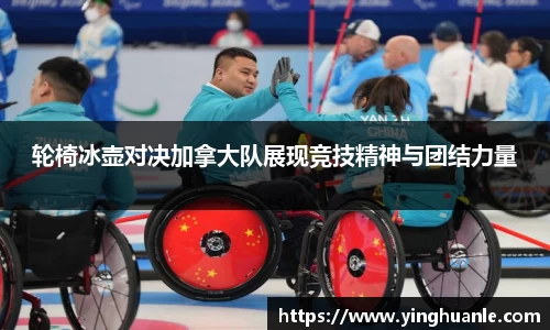 轮椅冰壶对决加拿大队展现竞技精神与团结力量