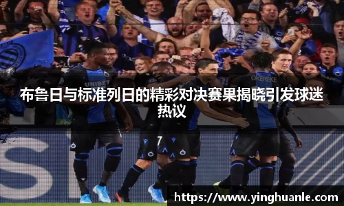 布鲁日与标准列日的精彩对决赛果揭晓引发球迷热议