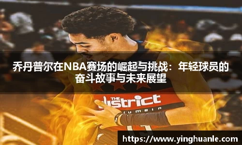 乔丹普尔在NBA赛场的崛起与挑战：年轻球员的奋斗故事与未来展望